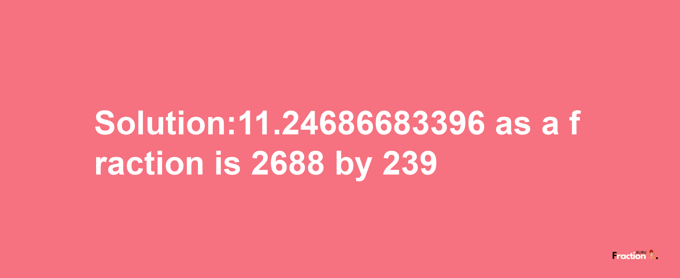 Solution:11.24686683396 as a fraction is 2688/239