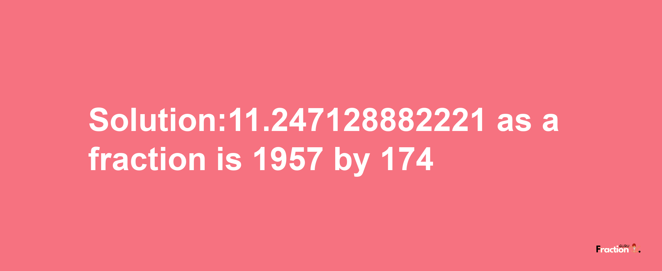 Solution:11.247128882221 as a fraction is 1957/174