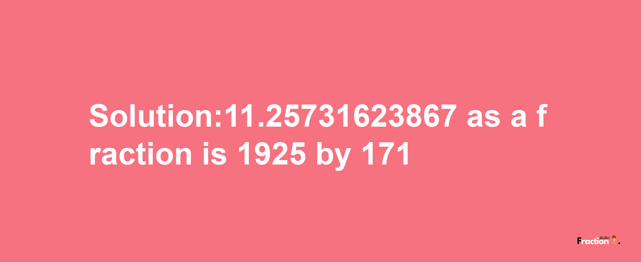 Solution:11.25731623867 as a fraction is 1925/171