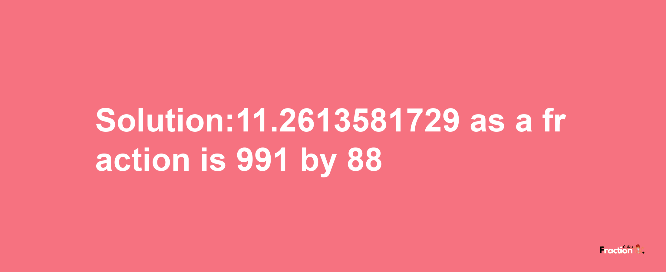 Solution:11.2613581729 as a fraction is 991/88