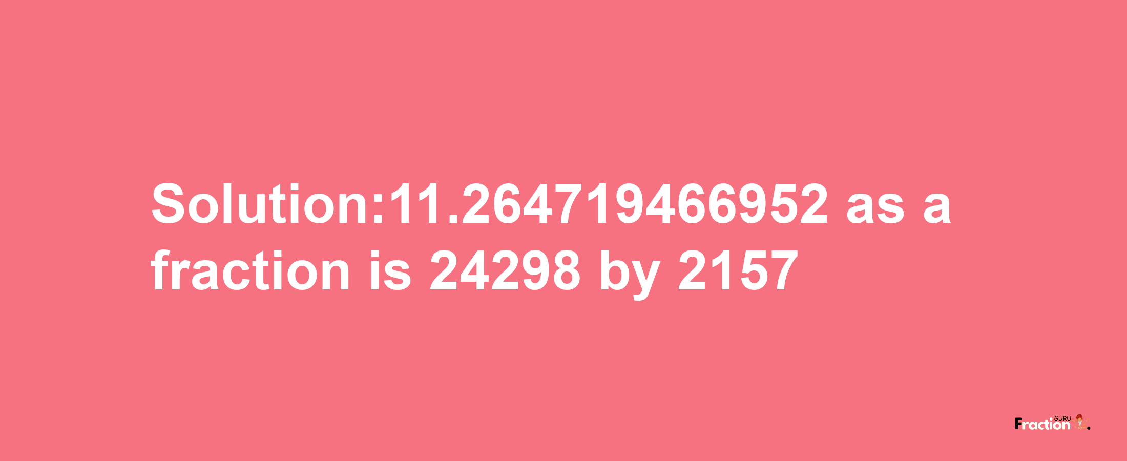 Solution:11.264719466952 as a fraction is 24298/2157