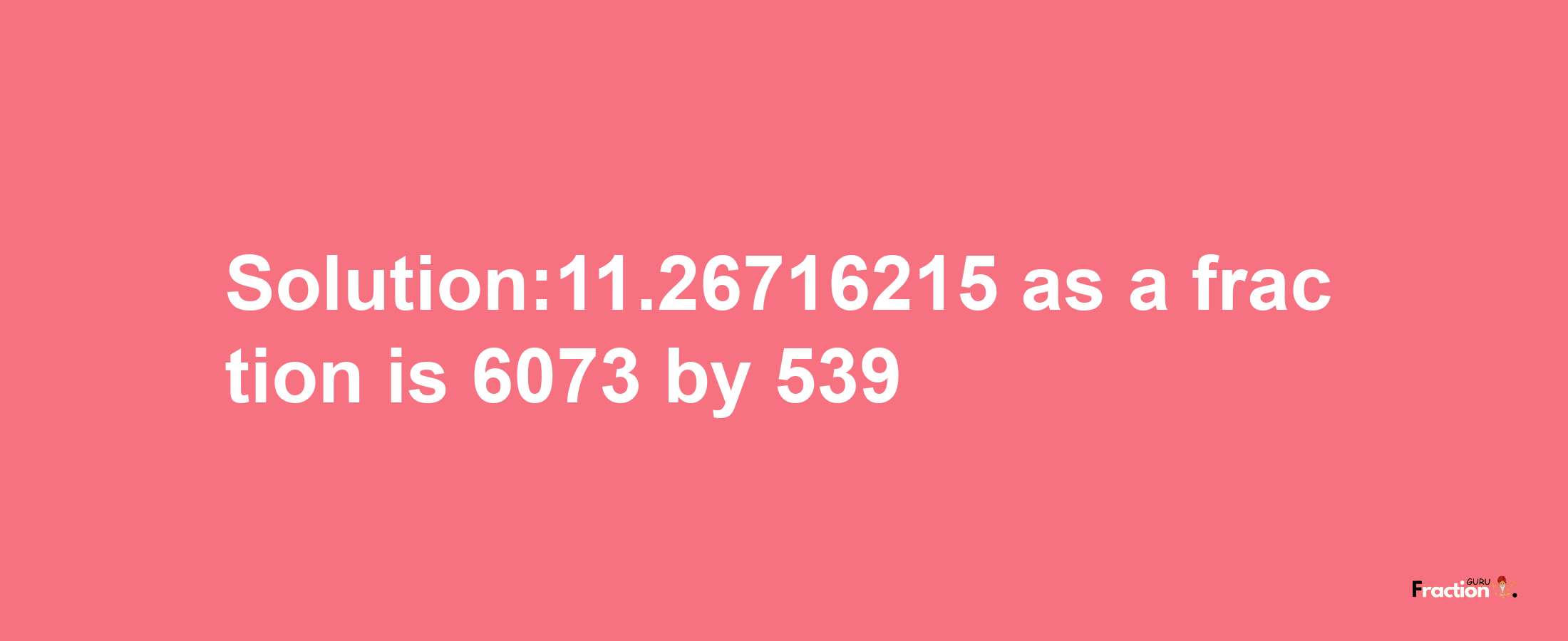 Solution:11.26716215 as a fraction is 6073/539