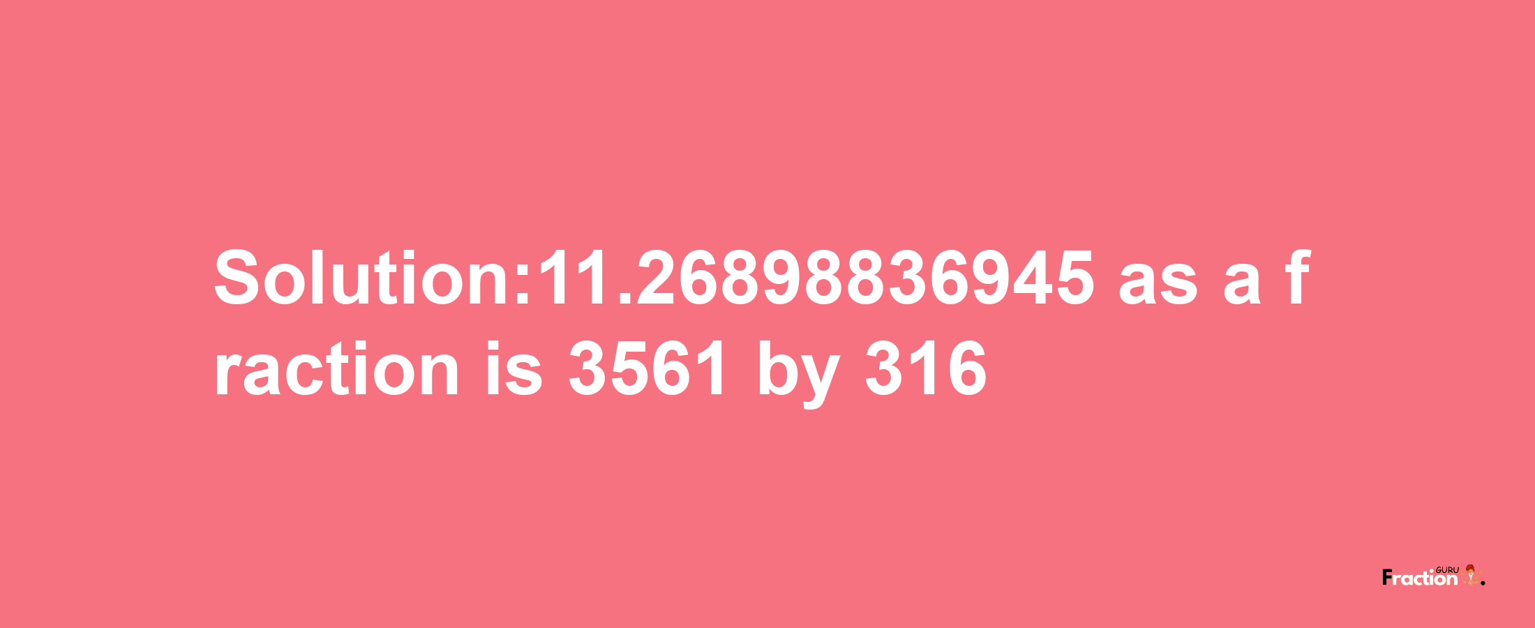 Solution:11.26898836945 as a fraction is 3561/316