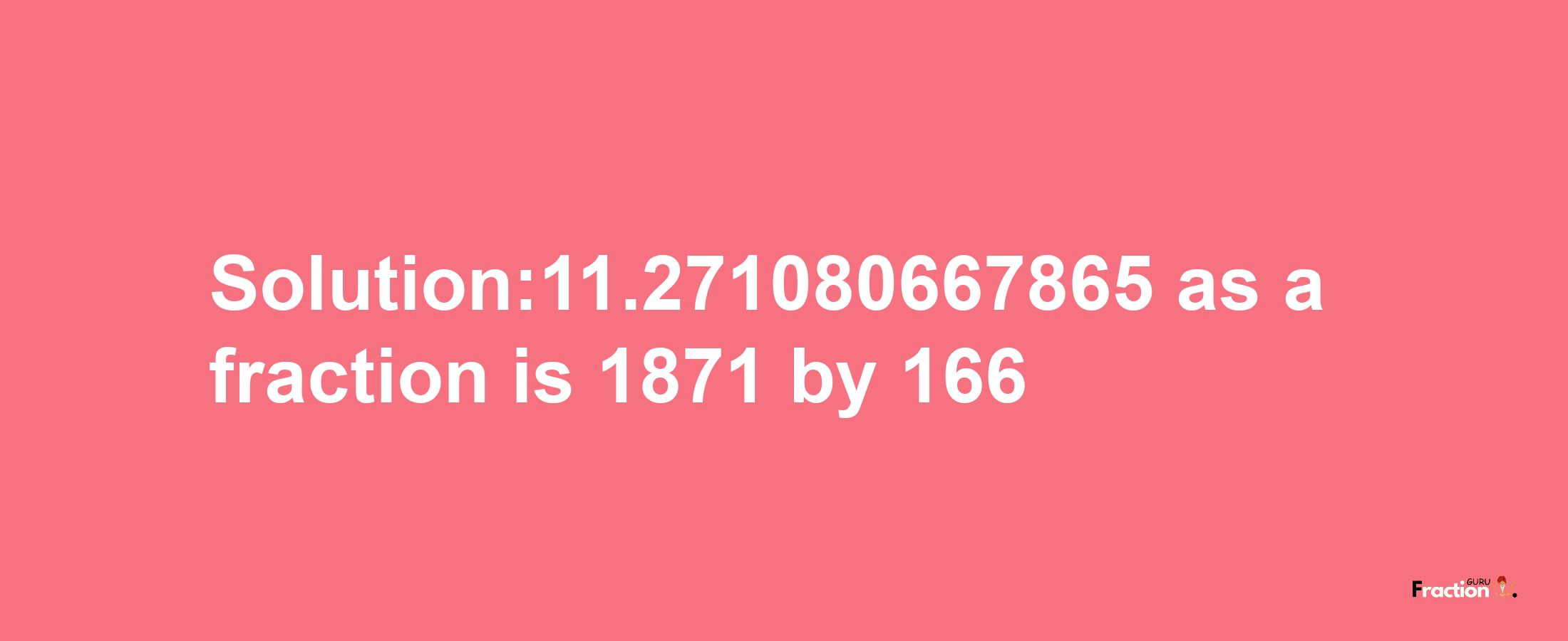 Solution:11.271080667865 as a fraction is 1871/166