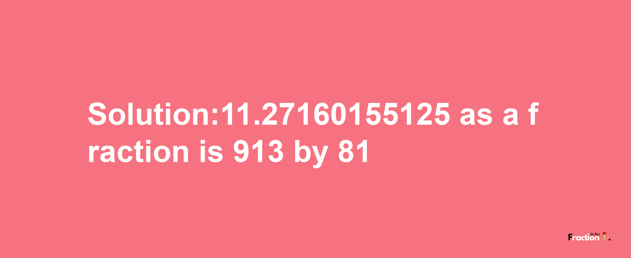 Solution:11.27160155125 as a fraction is 913/81