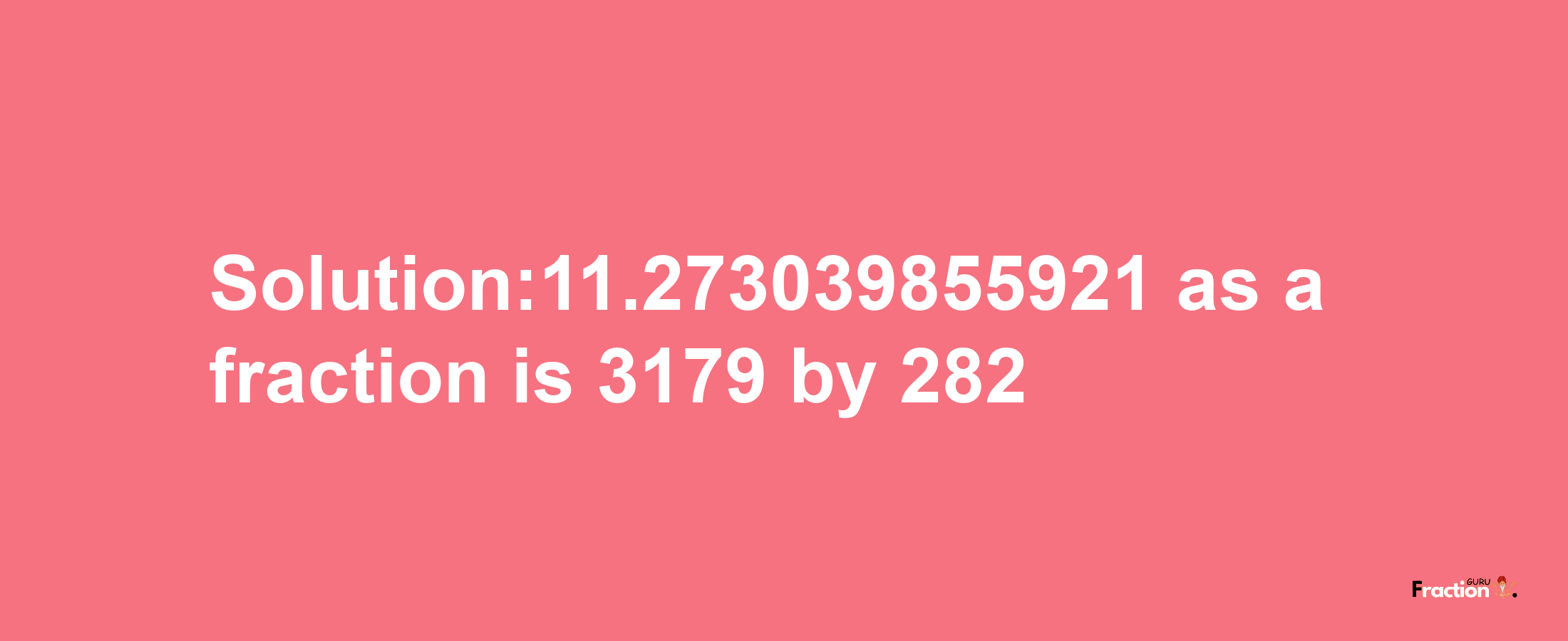 Solution:11.273039855921 as a fraction is 3179/282