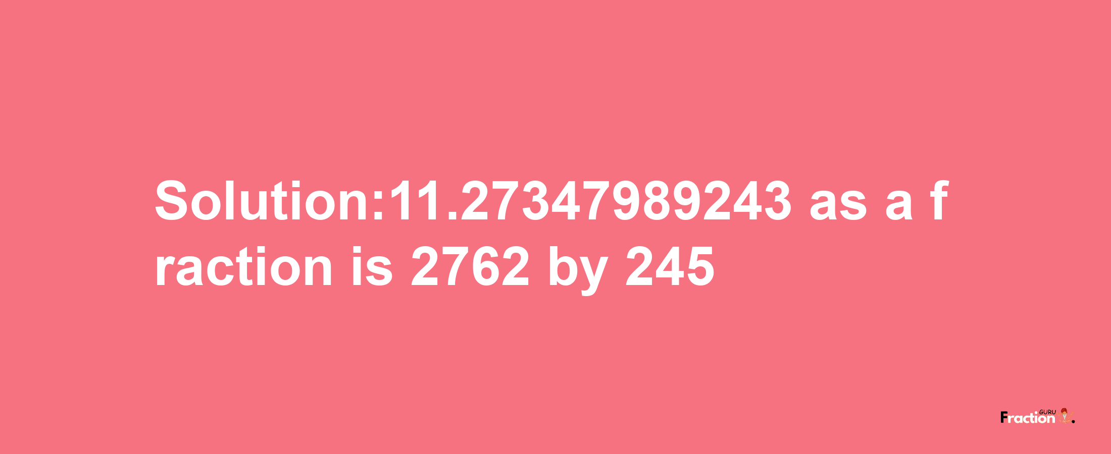 Solution:11.27347989243 as a fraction is 2762/245