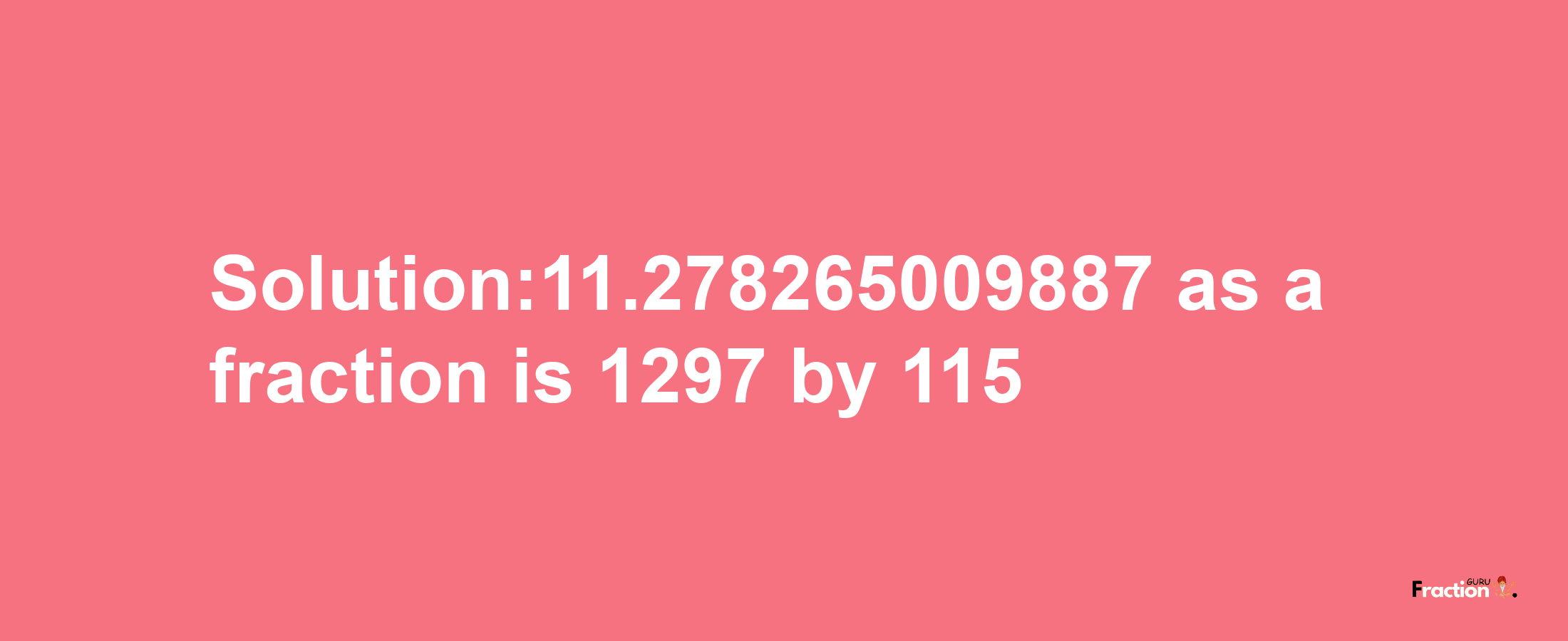 Solution:11.278265009887 as a fraction is 1297/115