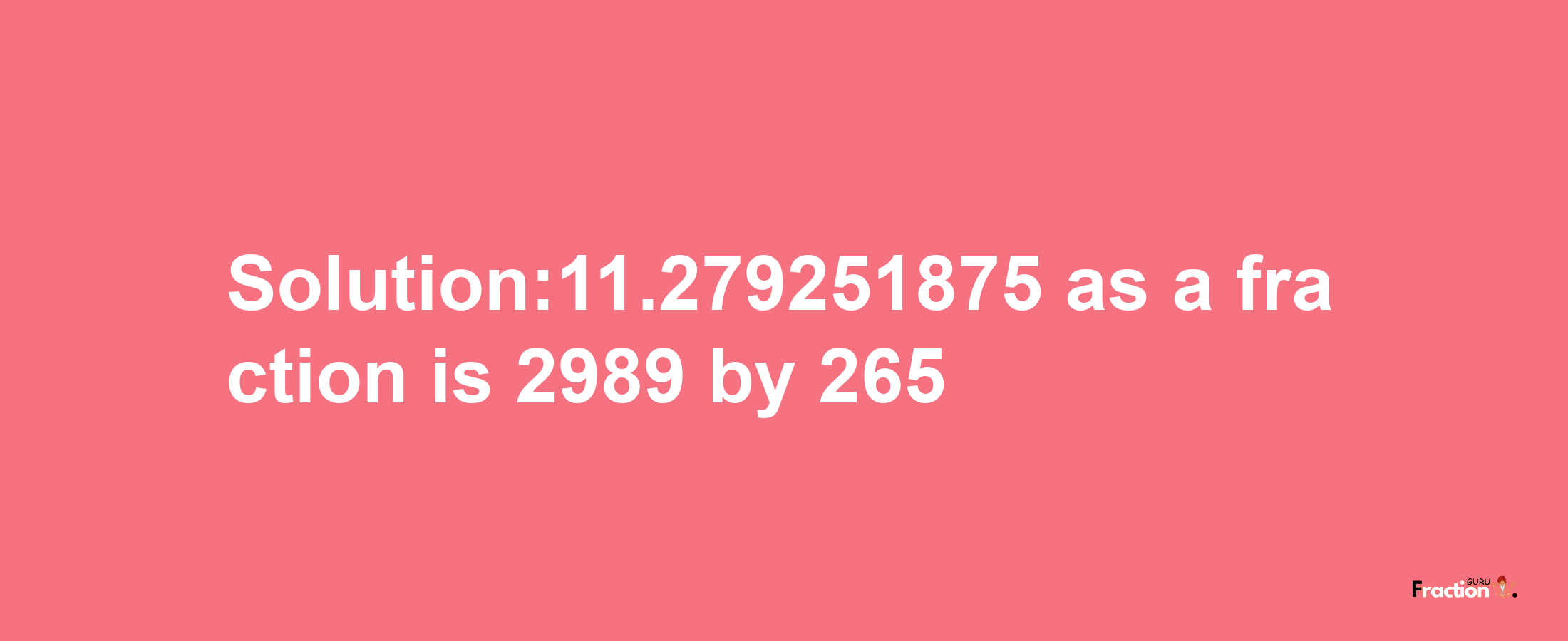 Solution:11.279251875 as a fraction is 2989/265