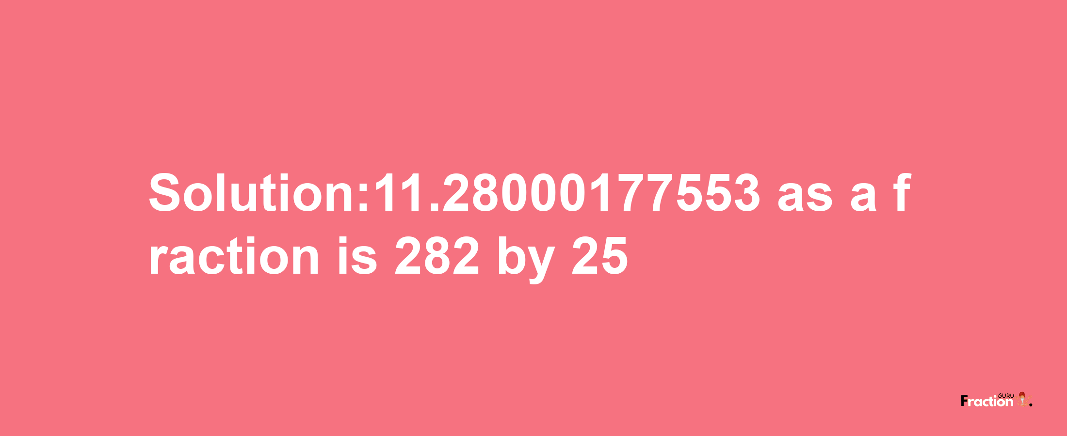 Solution:11.28000177553 as a fraction is 282/25