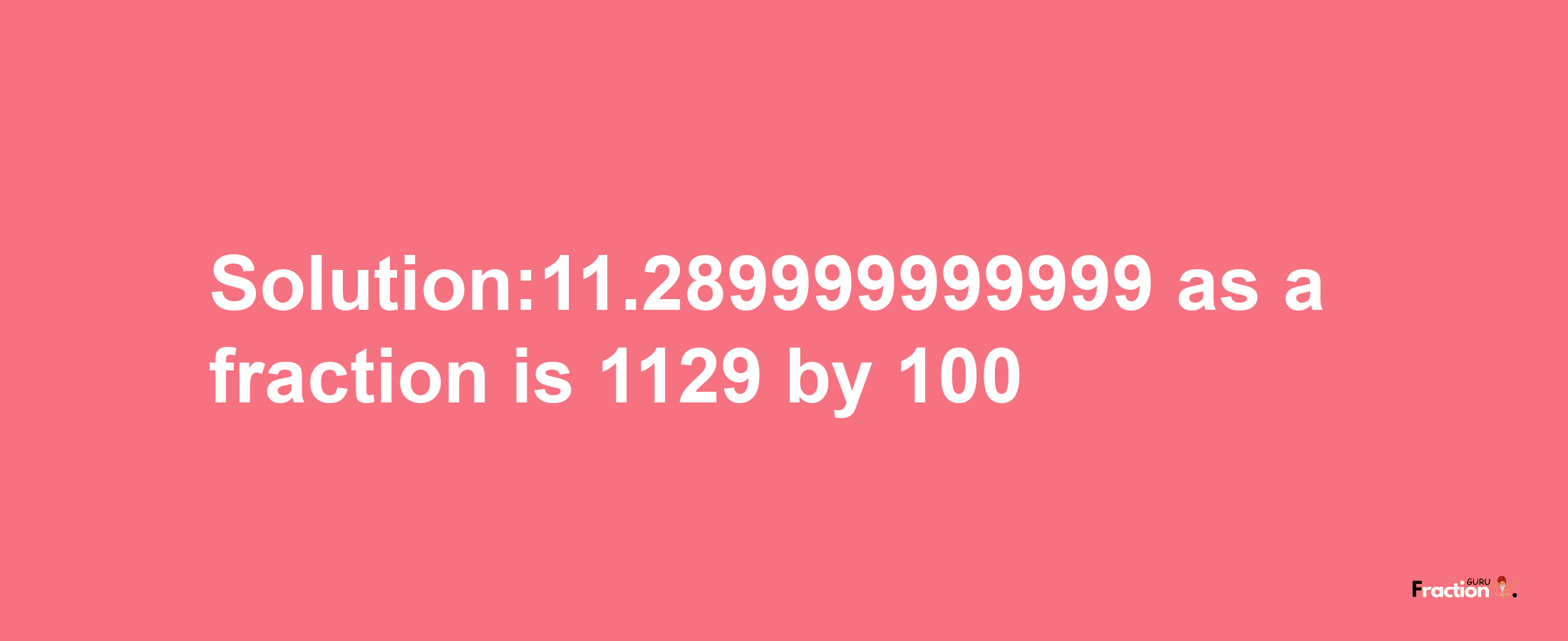 Solution:11.289999999999 as a fraction is 1129/100