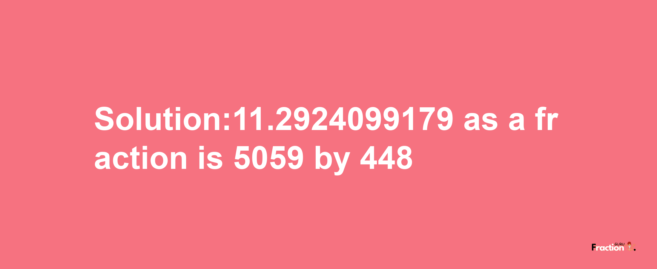 Solution:11.2924099179 as a fraction is 5059/448