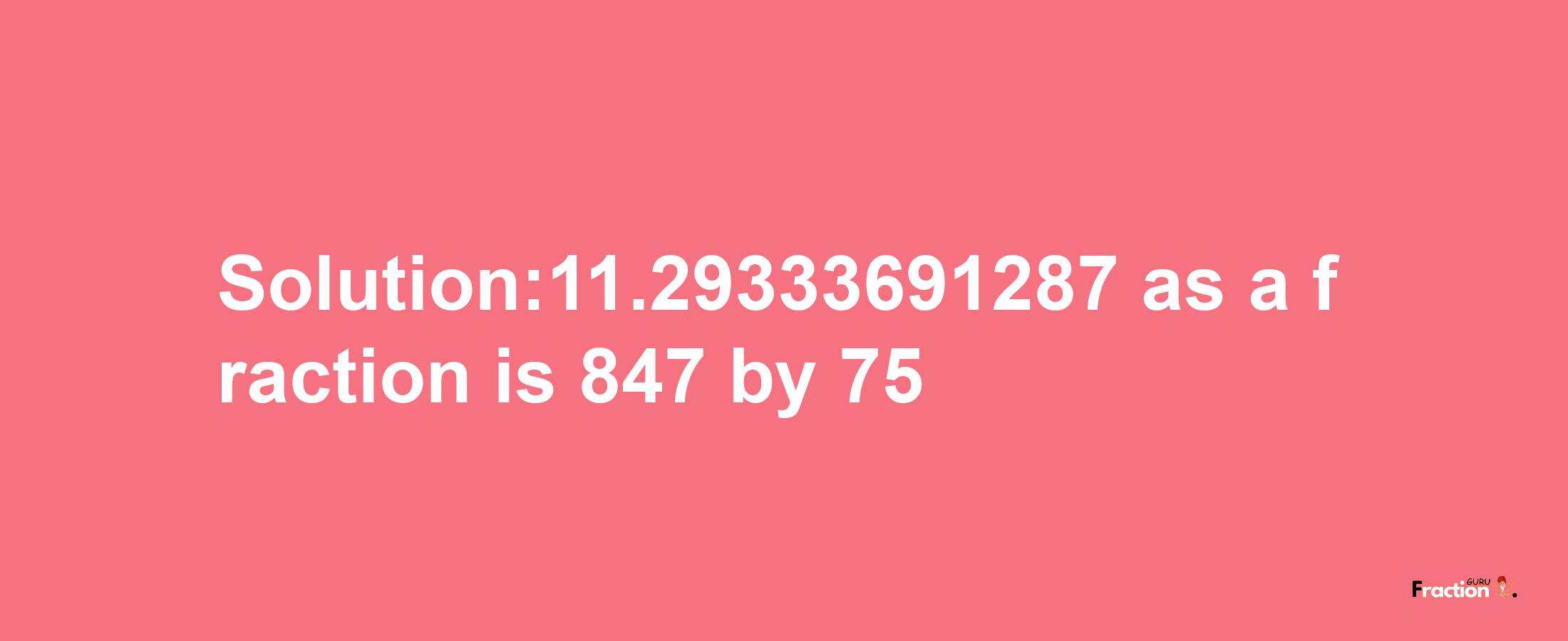 Solution:11.29333691287 as a fraction is 847/75