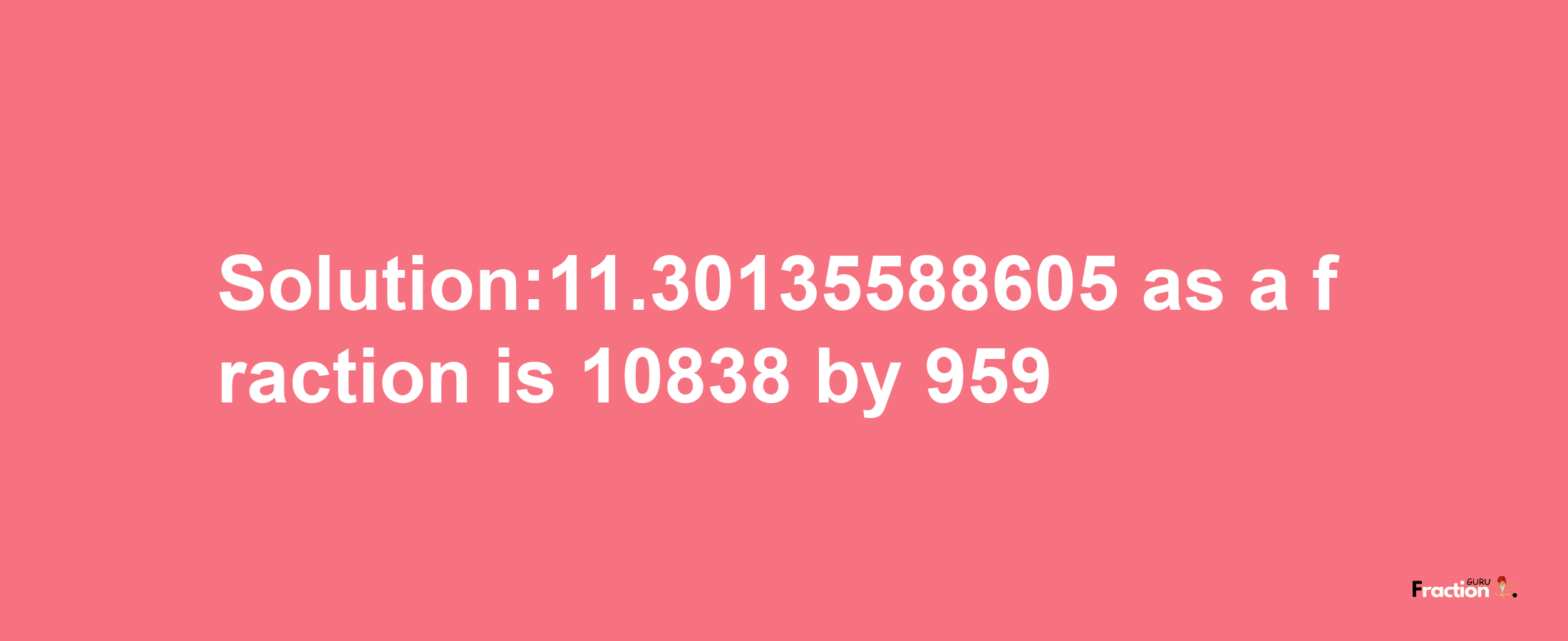 Solution:11.30135588605 as a fraction is 10838/959