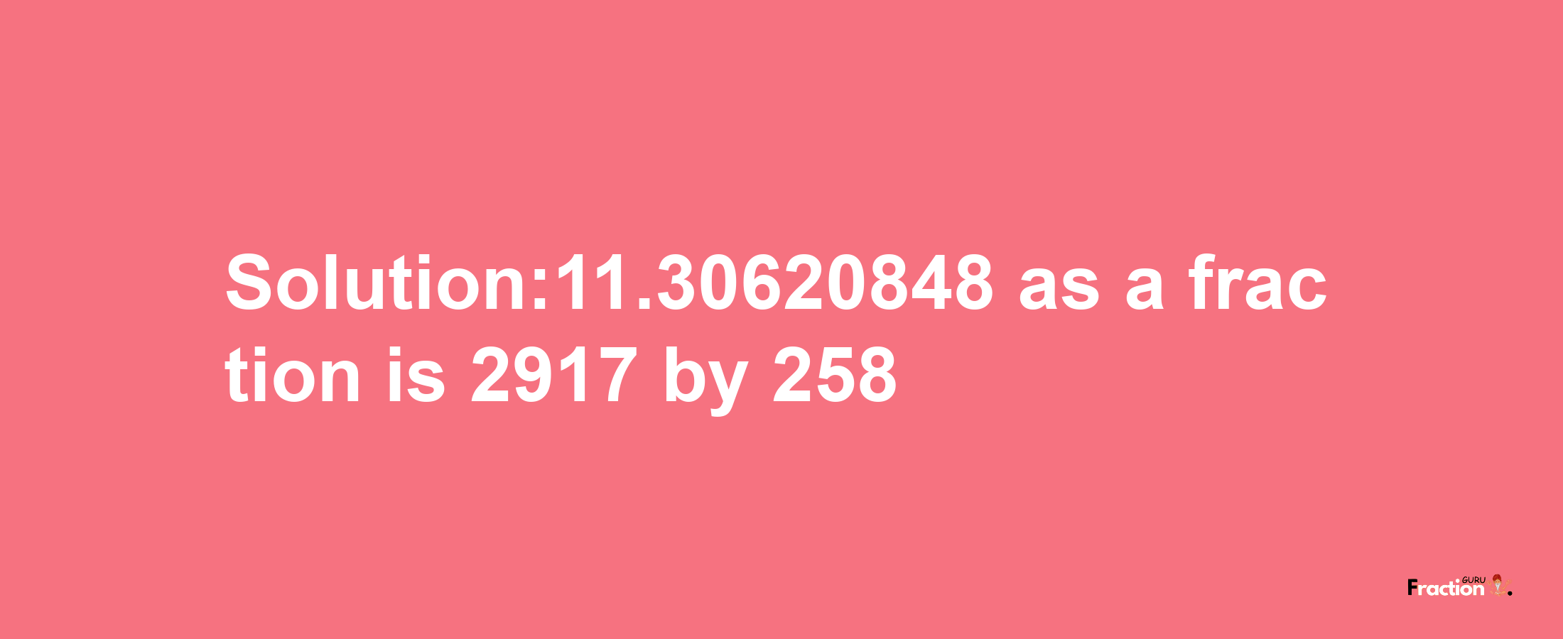 Solution:11.30620848 as a fraction is 2917/258