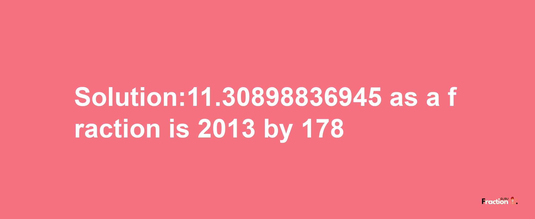 Solution:11.30898836945 as a fraction is 2013/178