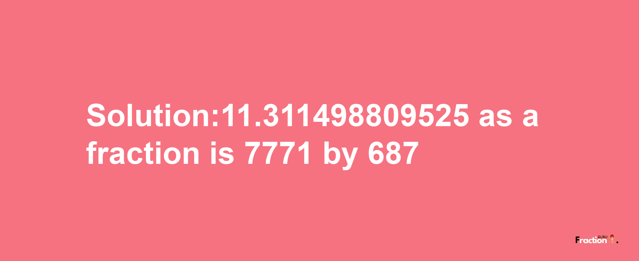 Solution:11.311498809525 as a fraction is 7771/687