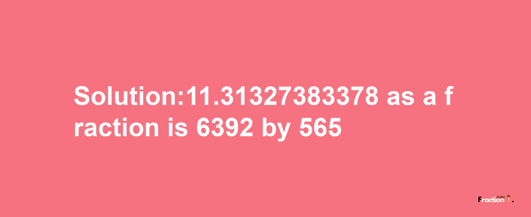 Solution:11.31327383378 as a fraction is 6392/565