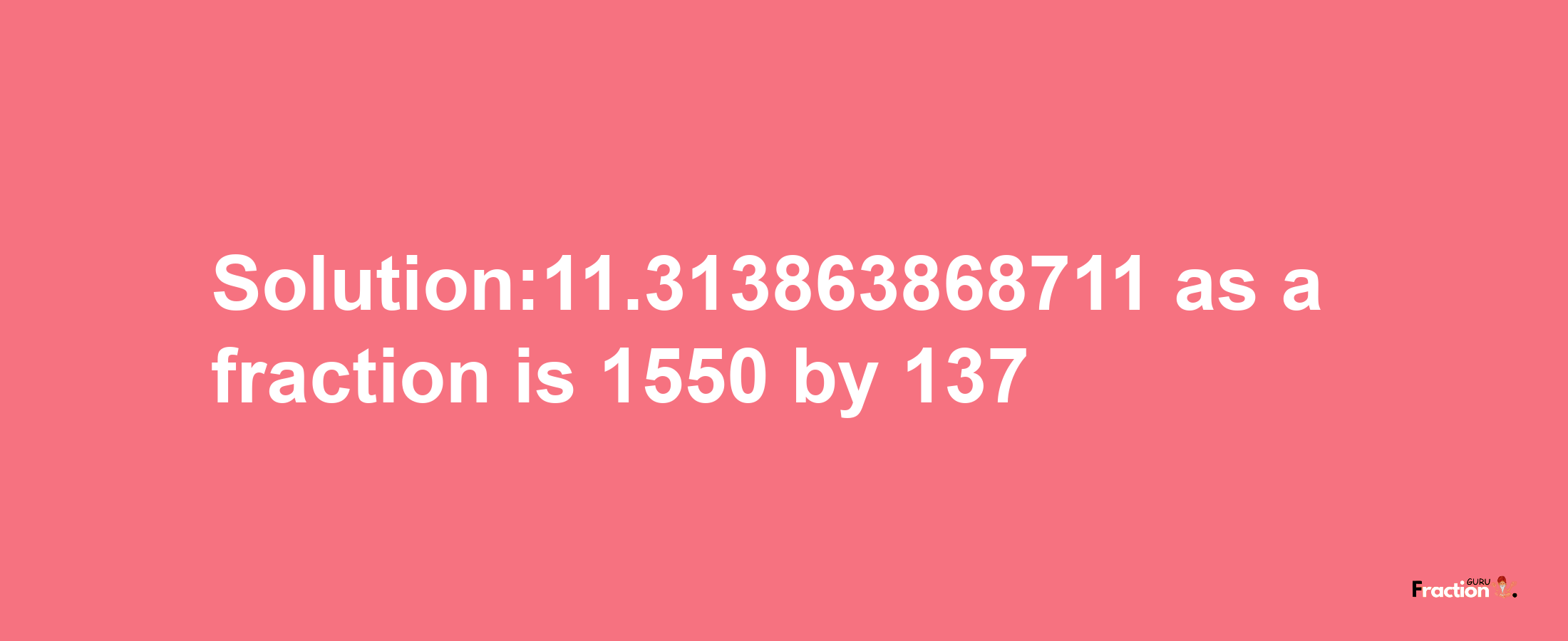 Solution:11.313863868711 as a fraction is 1550/137