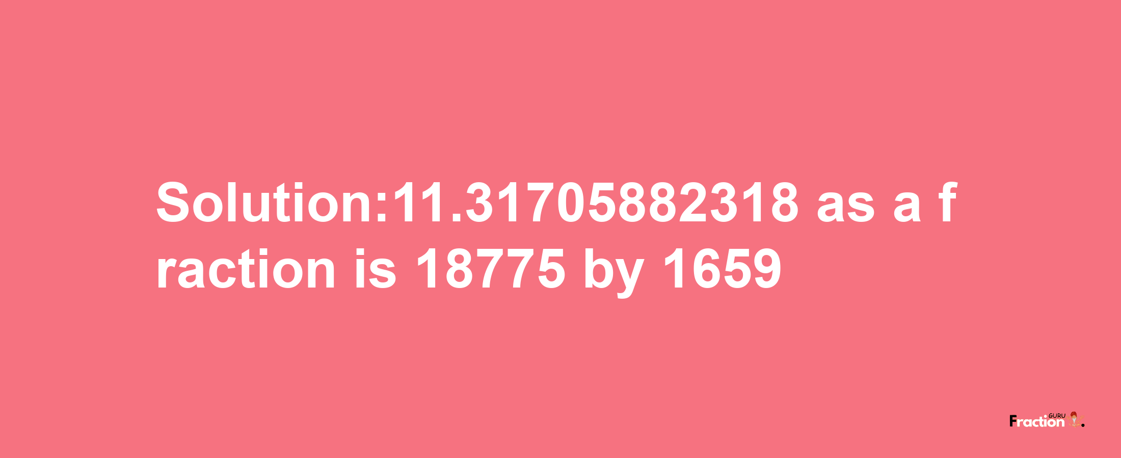 Solution:11.31705882318 as a fraction is 18775/1659