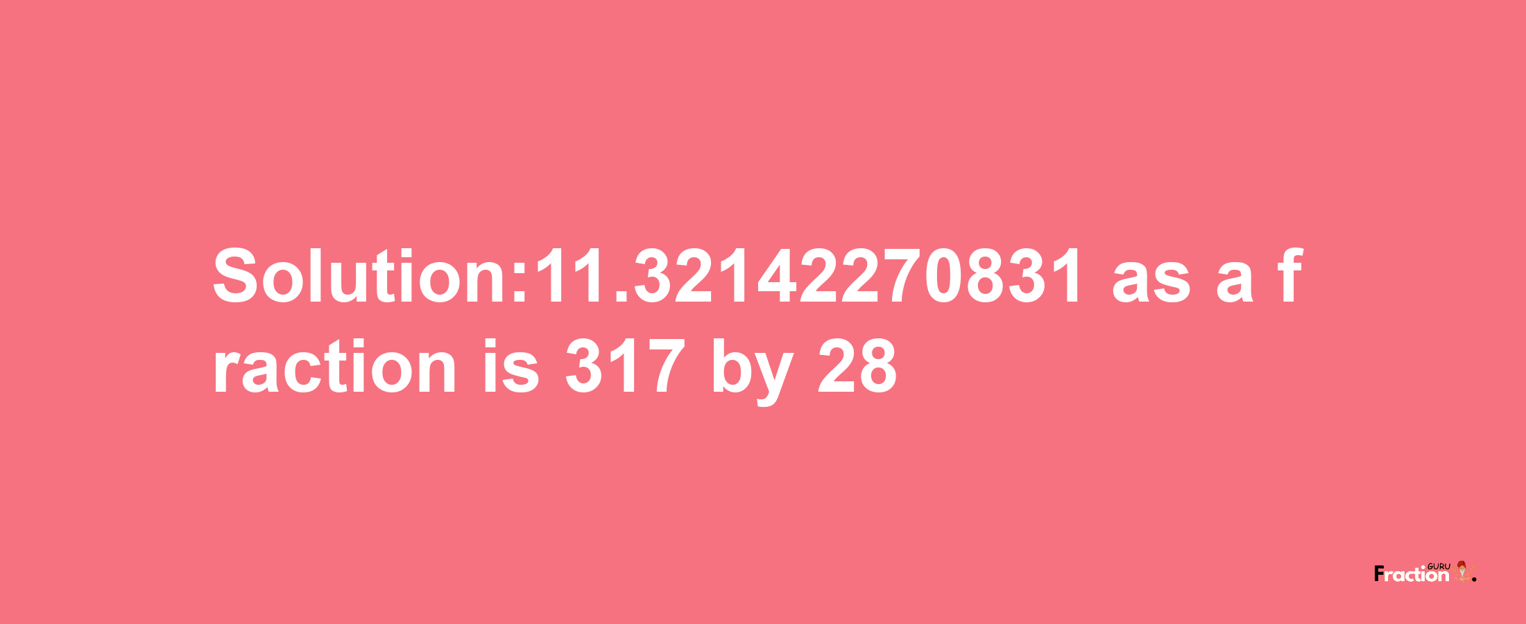 Solution:11.32142270831 as a fraction is 317/28