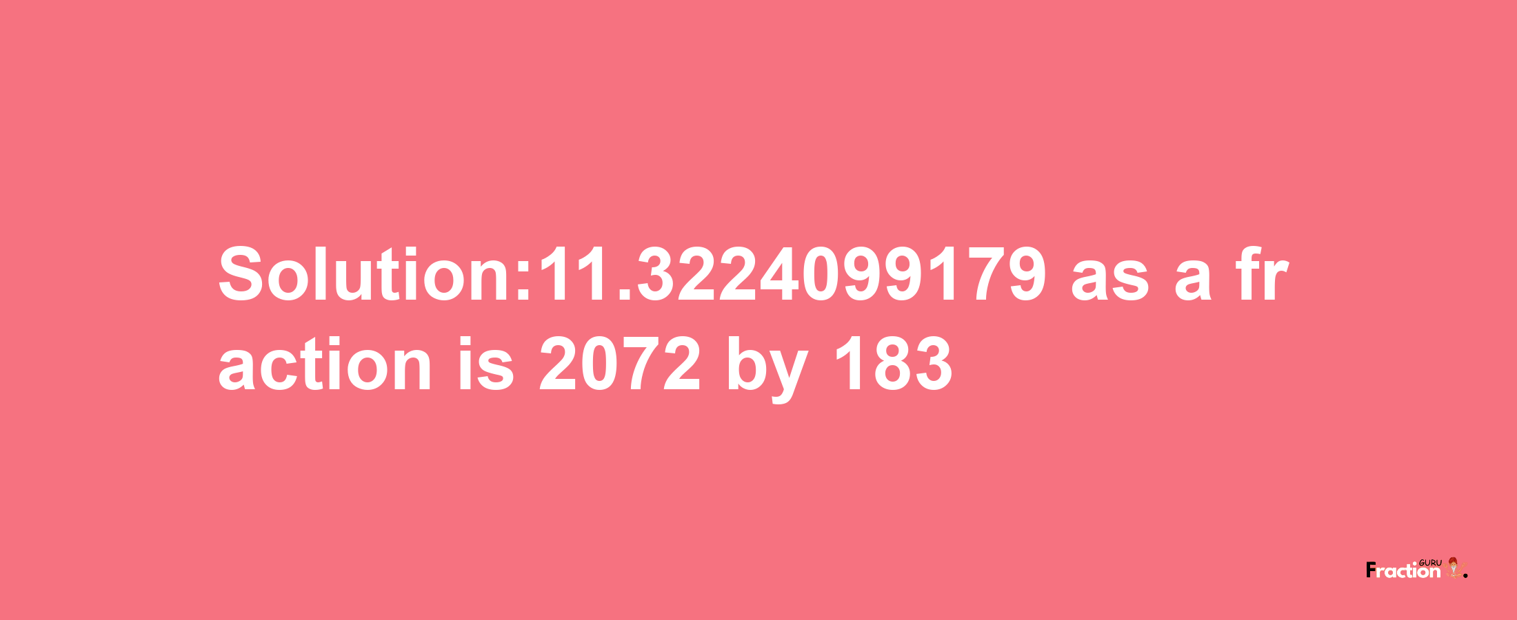 Solution:11.3224099179 as a fraction is 2072/183