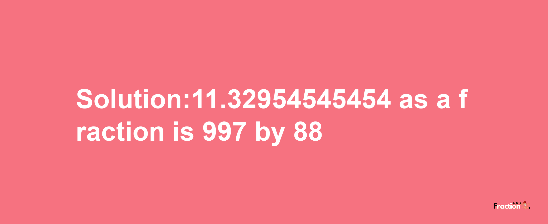 Solution:11.32954545454 as a fraction is 997/88