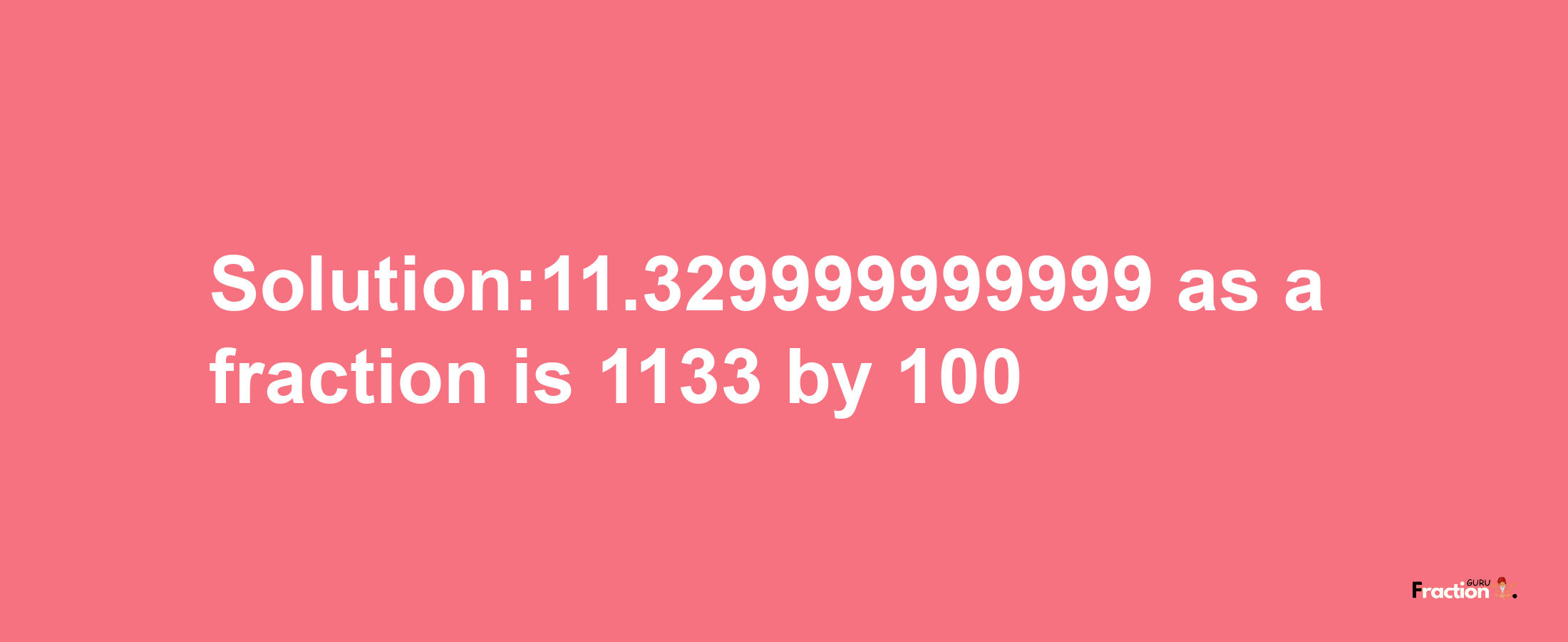 Solution:11.329999999999 as a fraction is 1133/100