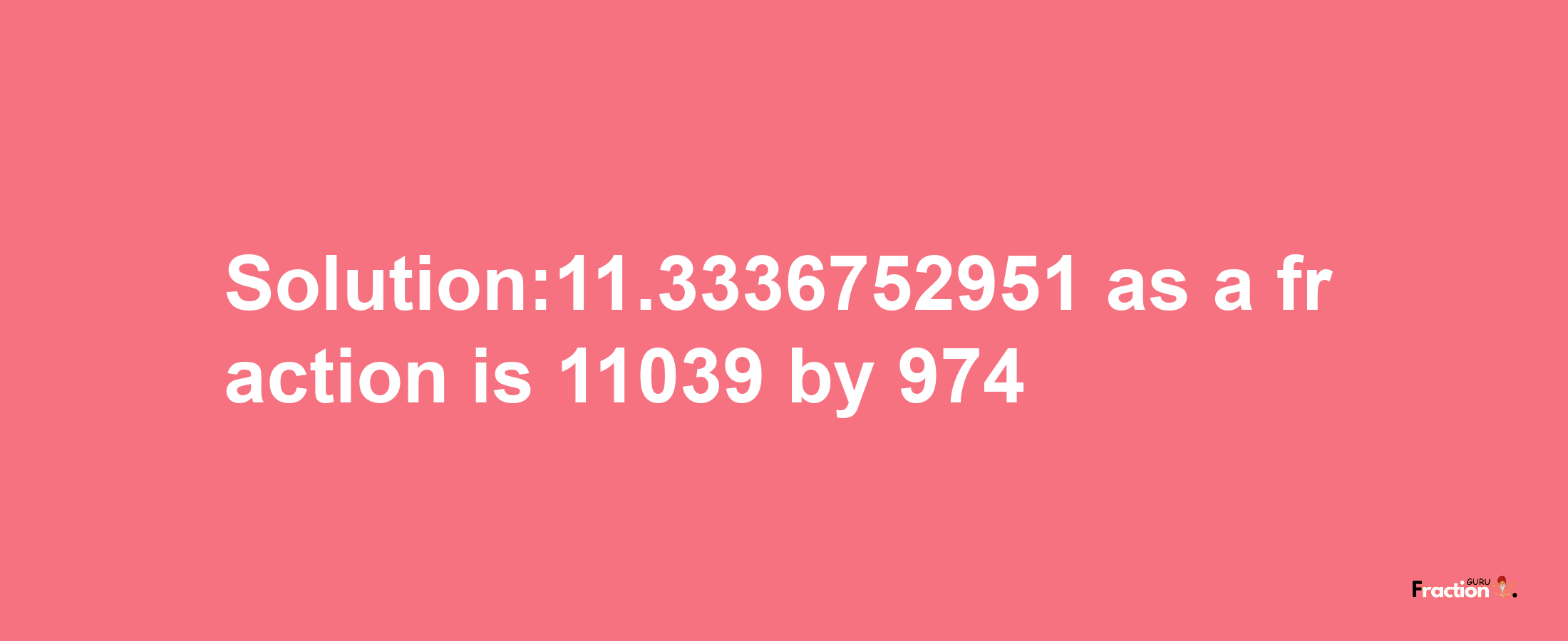 Solution:11.3336752951 as a fraction is 11039/974