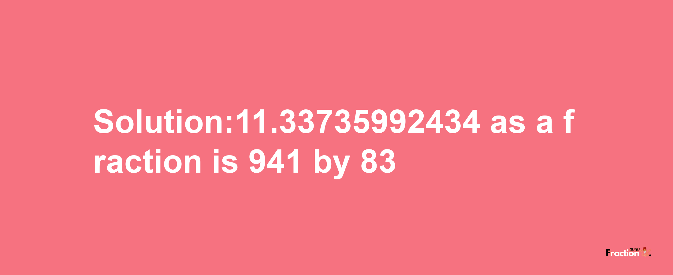 Solution:11.33735992434 as a fraction is 941/83