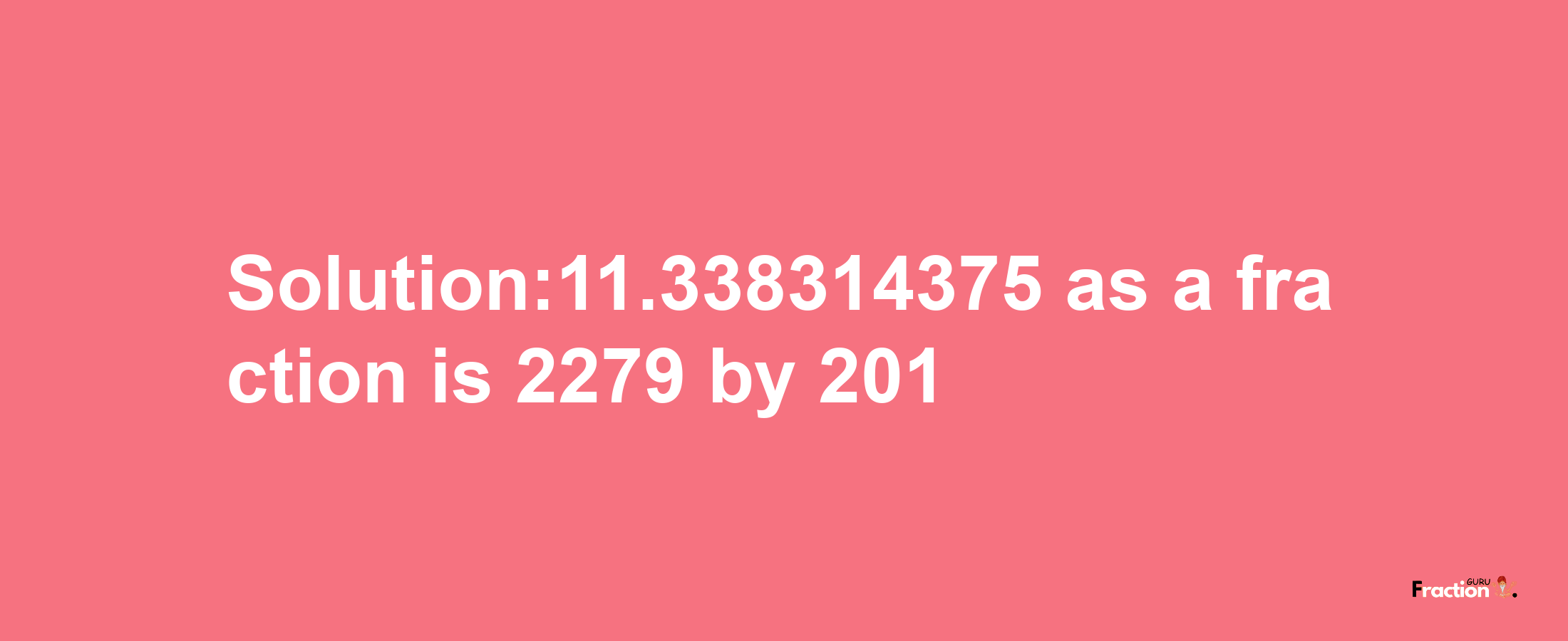 Solution:11.338314375 as a fraction is 2279/201