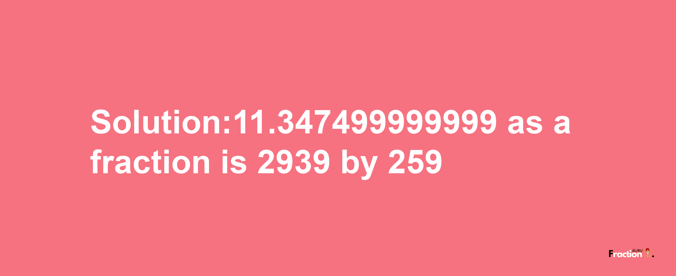 Solution:11.347499999999 as a fraction is 2939/259