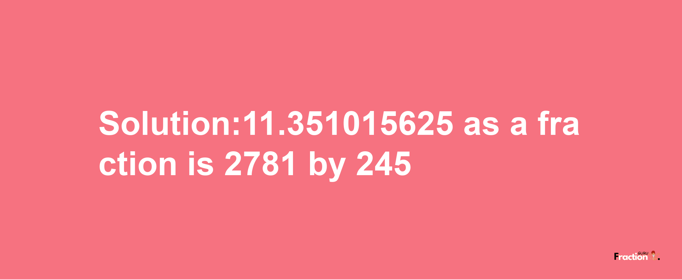 Solution:11.351015625 as a fraction is 2781/245