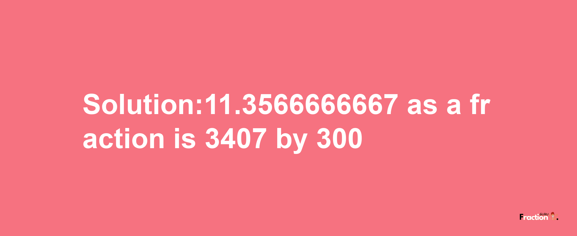 Solution:11.3566666667 as a fraction is 3407/300