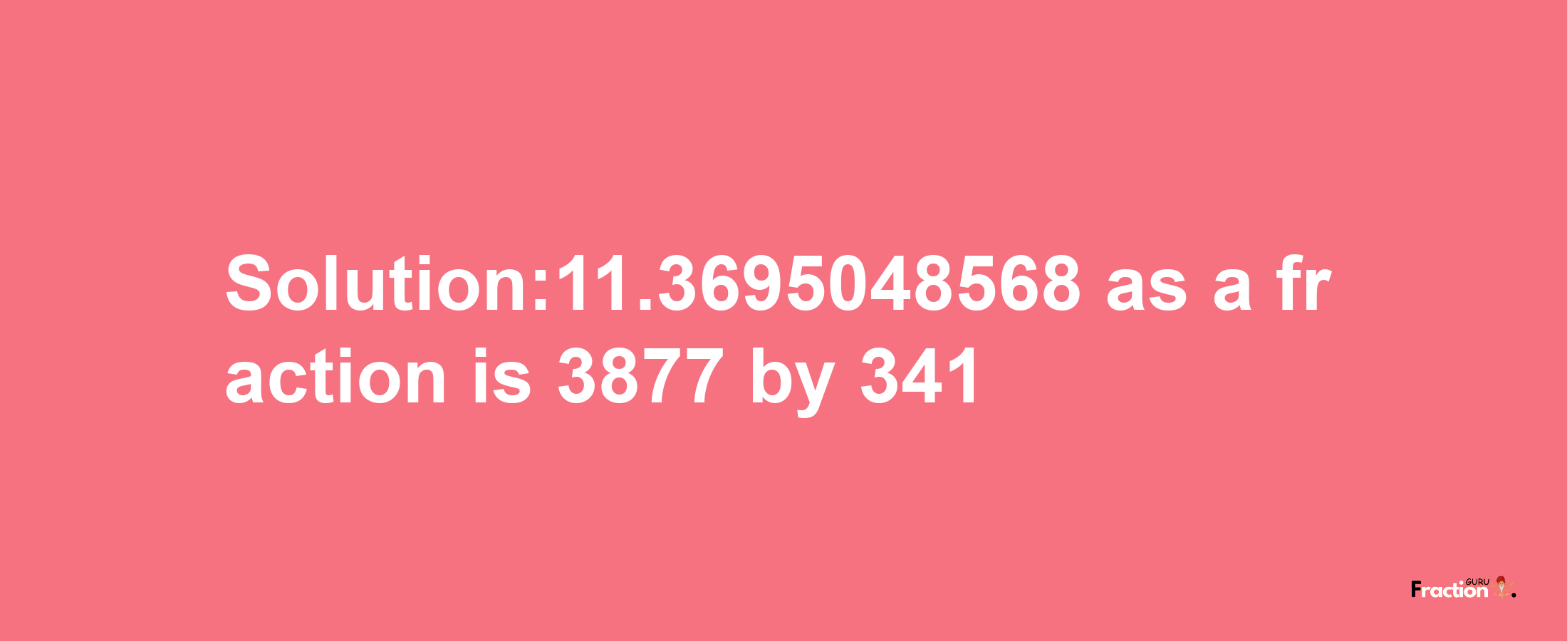 Solution:11.3695048568 as a fraction is 3877/341