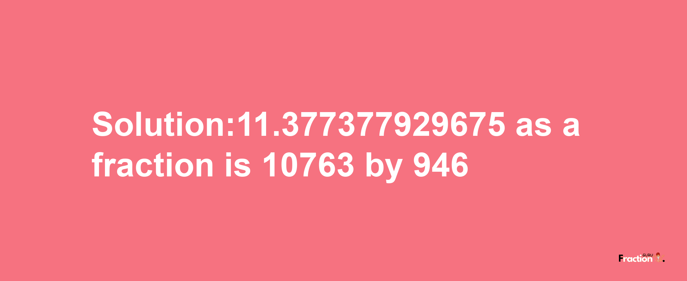 Solution:11.377377929675 as a fraction is 10763/946