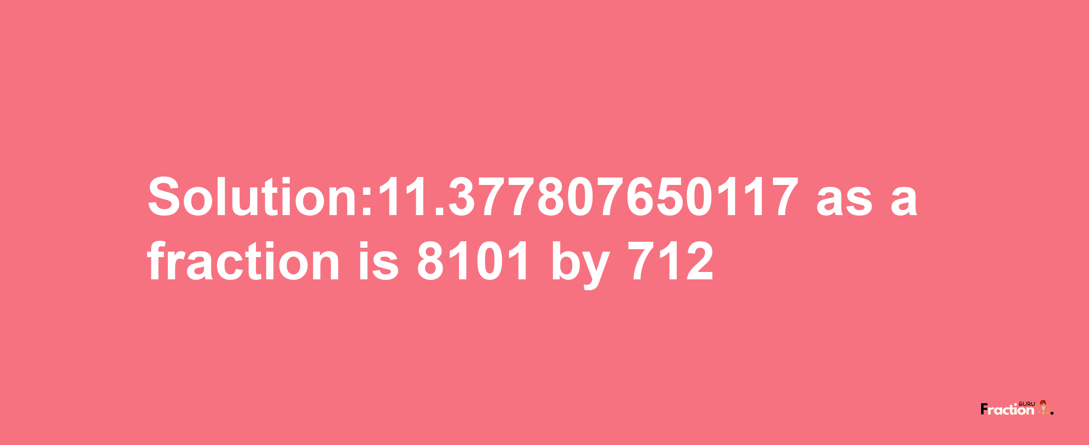 Solution:11.377807650117 as a fraction is 8101/712