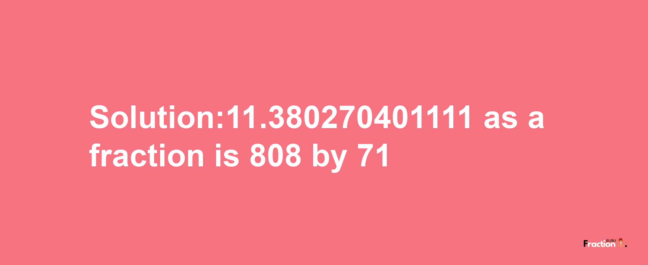 Solution:11.380270401111 as a fraction is 808/71