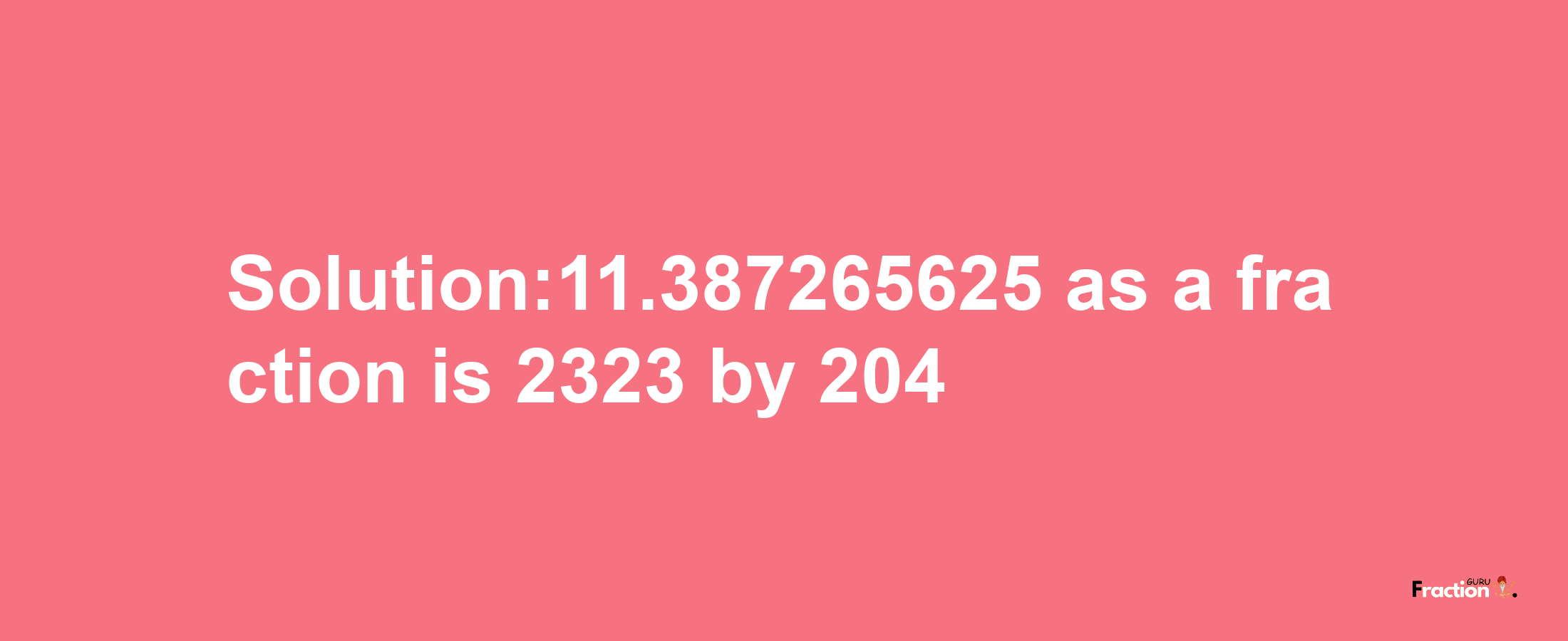 Solution:11.387265625 as a fraction is 2323/204