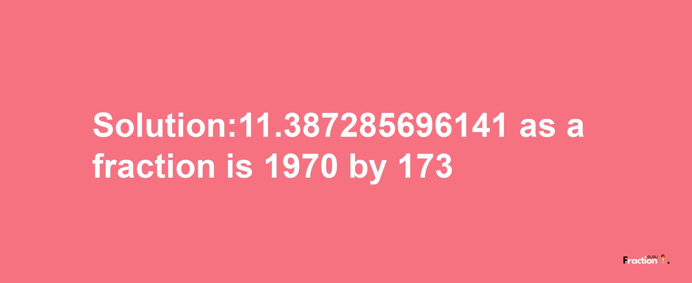 Solution:11.387285696141 as a fraction is 1970/173