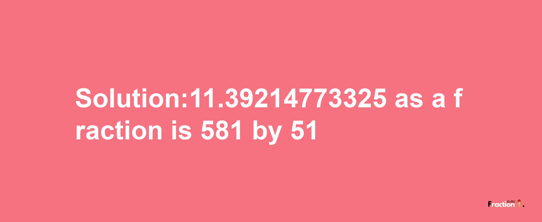 Solution:11.39214773325 as a fraction is 581/51