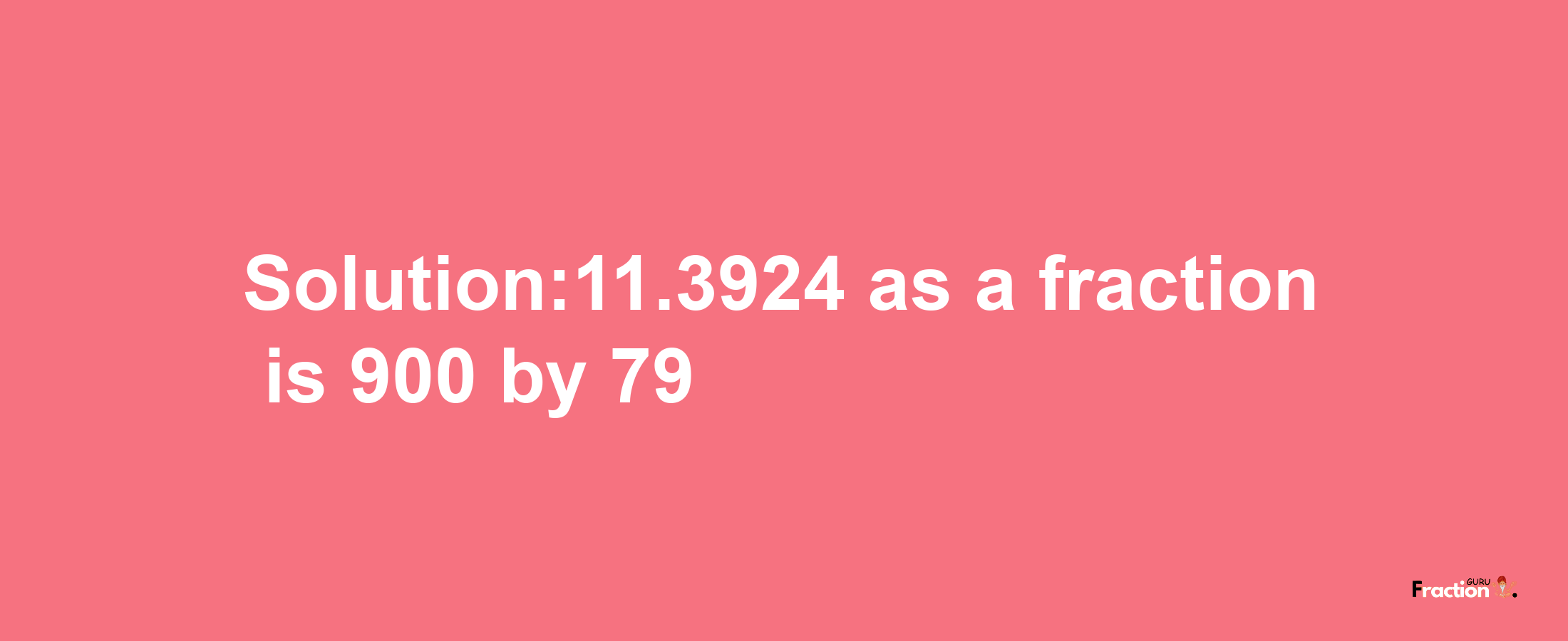 Solution:11.3924 as a fraction is 900/79