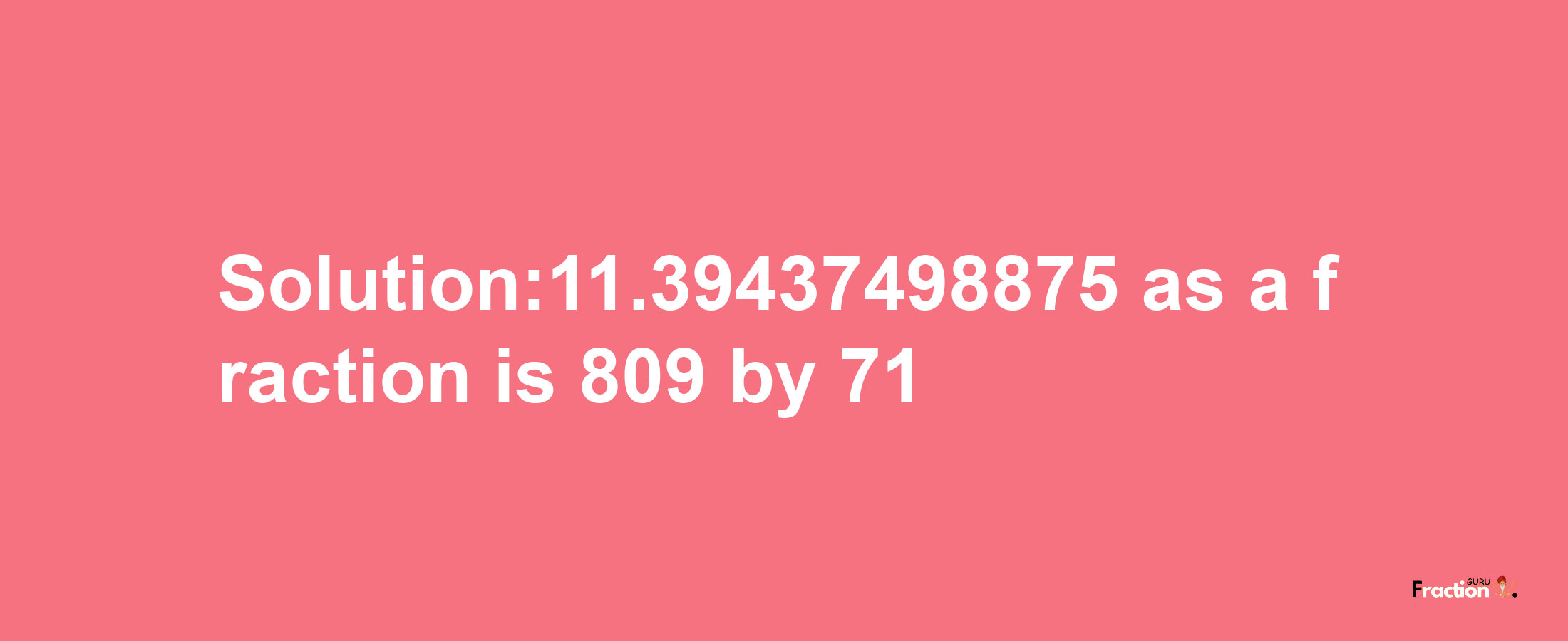 Solution:11.39437498875 as a fraction is 809/71