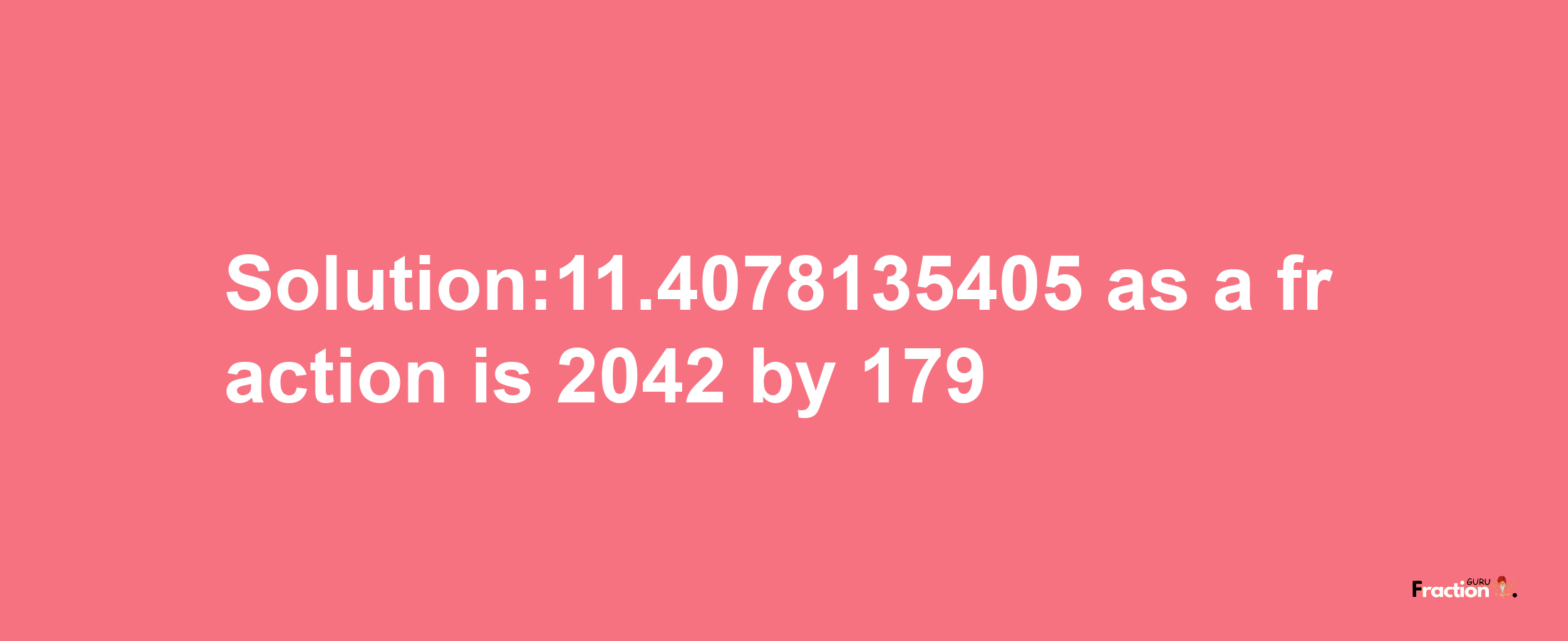 Solution:11.4078135405 as a fraction is 2042/179