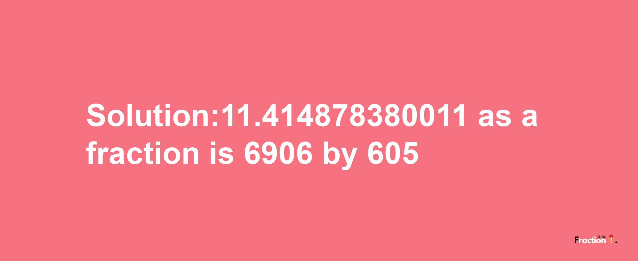 Solution:11.414878380011 as a fraction is 6906/605