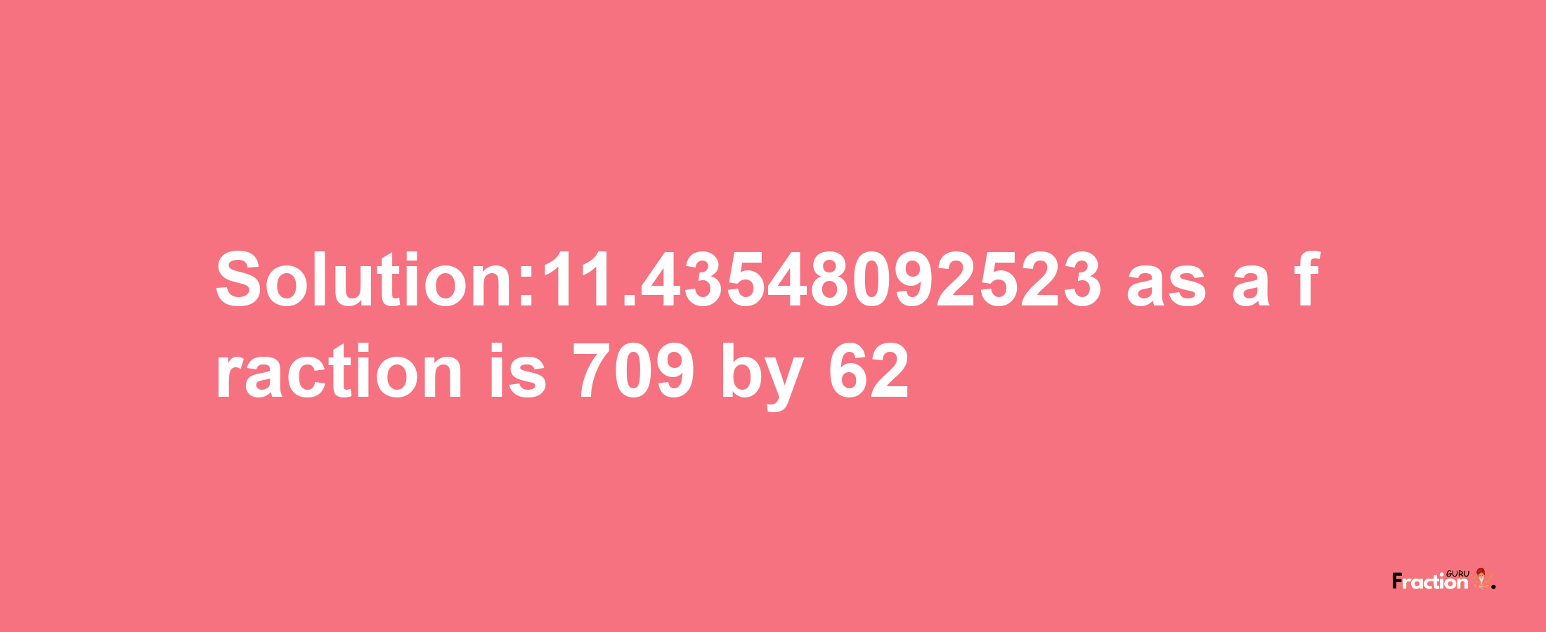 Solution:11.43548092523 as a fraction is 709/62