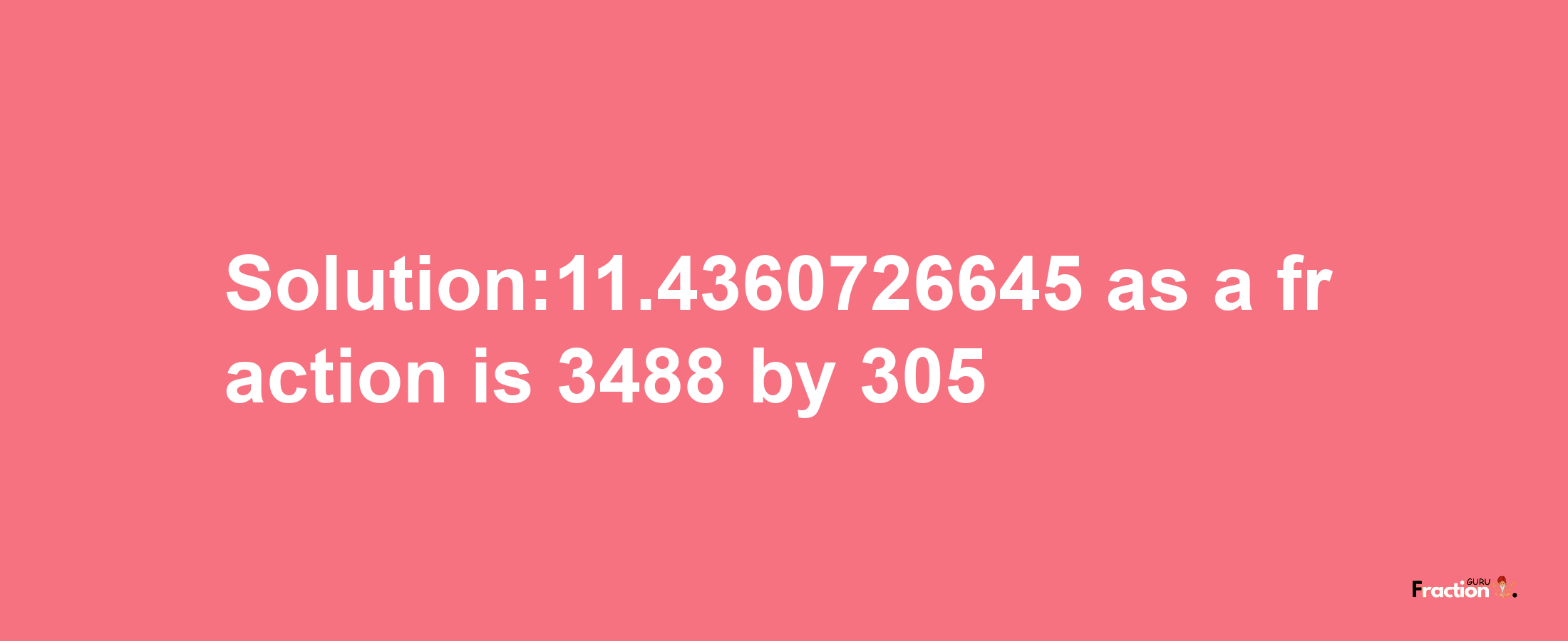 Solution:11.4360726645 as a fraction is 3488/305