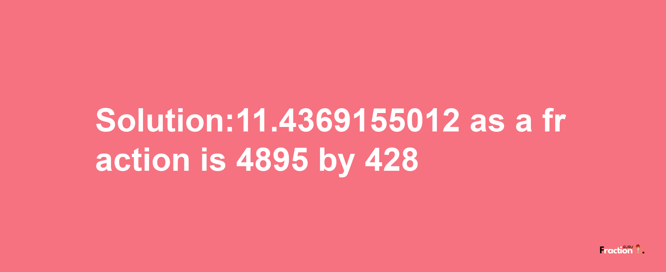 Solution:11.4369155012 as a fraction is 4895/428