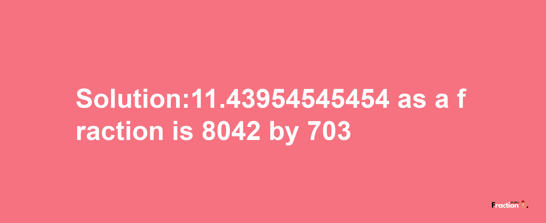 Solution:11.43954545454 as a fraction is 8042/703