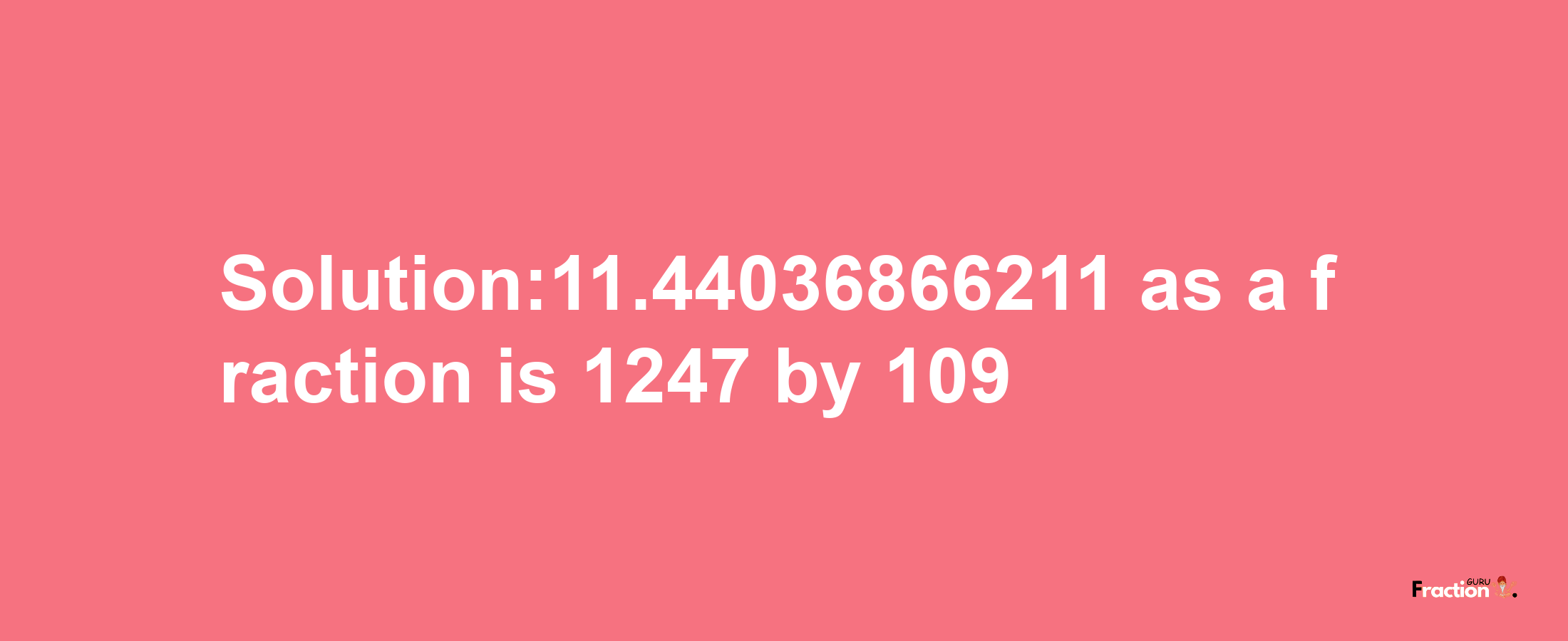 Solution:11.44036866211 as a fraction is 1247/109